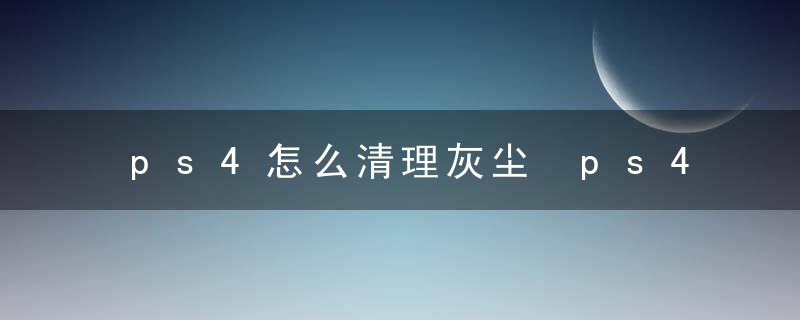 ps4怎么清理灰尘 ps4如何清理灰尘